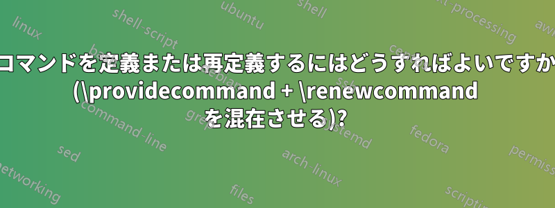 コマンドを定義または再定義するにはどうすればよいですか (\providecommand + \renewcommand を混在させる)?