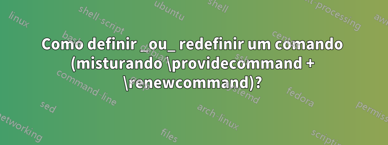 Como definir _ou_ redefinir um comando (misturando \providecommand + \renewcommand)?