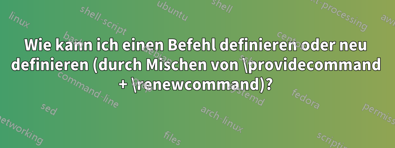 Wie kann ich einen Befehl definieren oder neu definieren (durch Mischen von \providecommand + \renewcommand)?