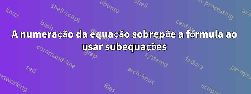 A numeração da equação sobrepõe a fórmula ao usar subequações