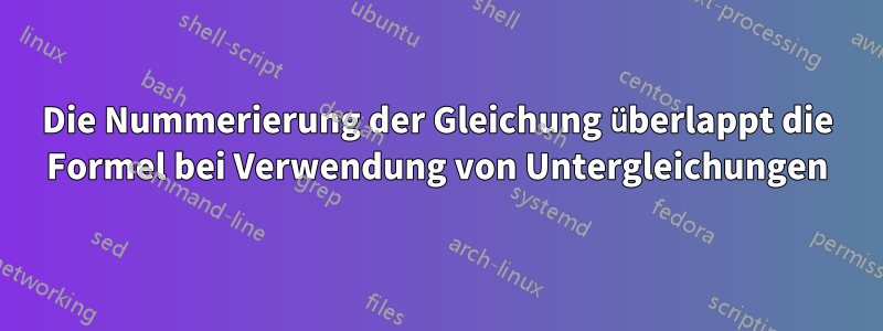 Die Nummerierung der Gleichung überlappt die Formel bei Verwendung von Untergleichungen