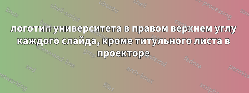 логотип университета в правом верхнем углу каждого слайда, кроме титульного листа в проекторе