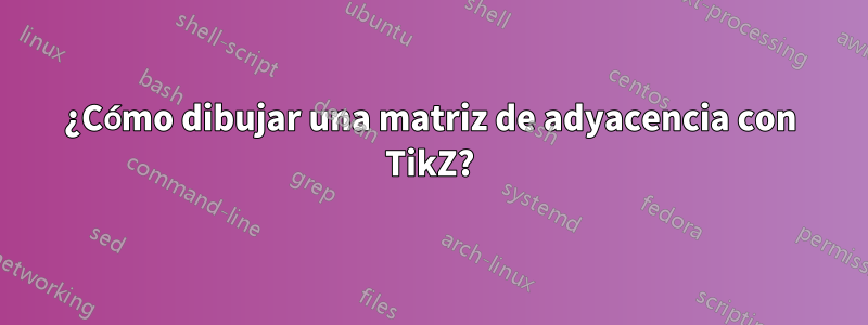 ¿Cómo dibujar una matriz de adyacencia con TikZ?