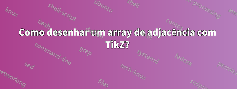 Como desenhar um array de adjacência com TikZ?