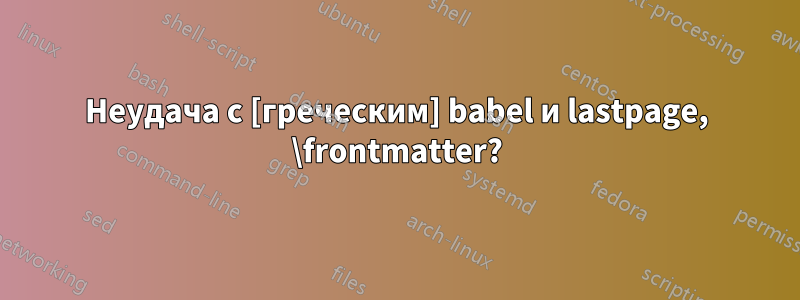 Неудача с [греческим] babel и lastpage, \frontmatter?