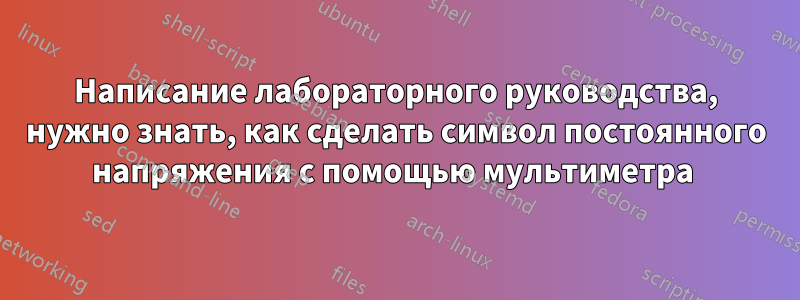 Написание лабораторного руководства, нужно знать, как сделать символ постоянного напряжения с помощью мультиметра 