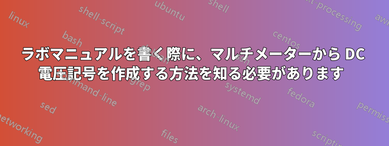 ラボマニュアルを書く際に、マルチメーターから DC 電圧記号を作成する方法を知る必要があります 