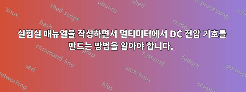 실험실 매뉴얼을 작성하면서 멀티미터에서 DC 전압 기호를 만드는 방법을 알아야 합니다. 