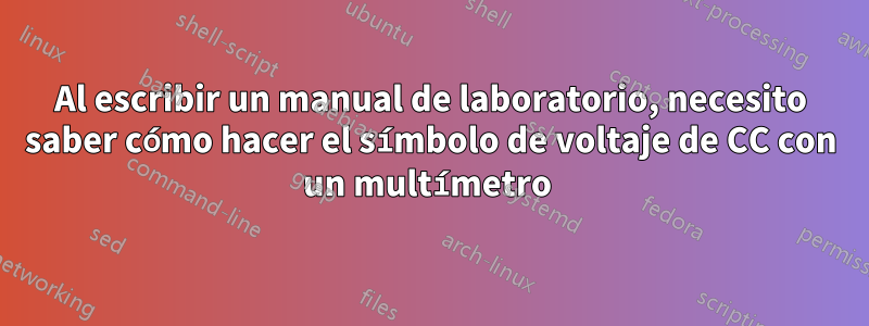 Al escribir un manual de laboratorio, necesito saber cómo hacer el símbolo de voltaje de CC con un multímetro 