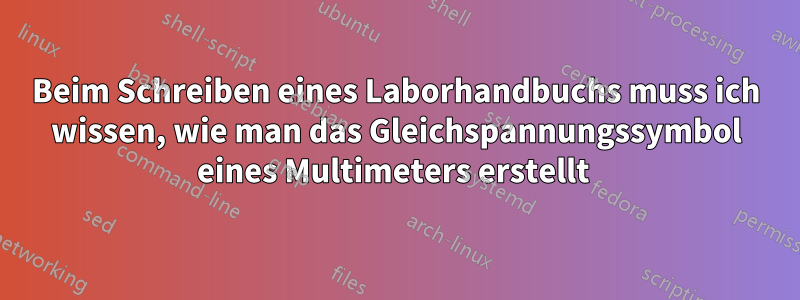 Beim Schreiben eines Laborhandbuchs muss ich wissen, wie man das Gleichspannungssymbol eines Multimeters erstellt 