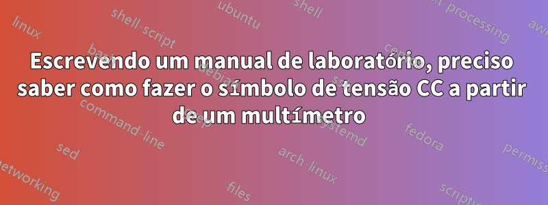 Escrevendo um manual de laboratório, preciso saber como fazer o símbolo de tensão CC a partir de um multímetro 