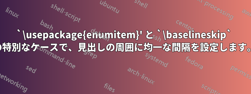 `\usepackage{enumitem}' と `\baselineskip` の特別なケースで、見出しの周囲に均一な間隔を設定します。