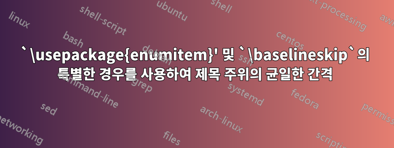 `\usepackage{enumitem}' 및 `\baselineskip`의 특별한 경우를 사용하여 제목 주위의 균일한 간격