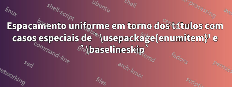 Espaçamento uniforme em torno dos títulos com casos especiais de `\usepackage{enumitem}' e `\baselineskip`