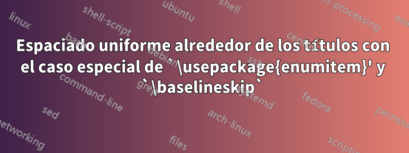 Espaciado uniforme alrededor de los títulos con el caso especial de `\usepackage{enumitem}' y `\baselineskip`