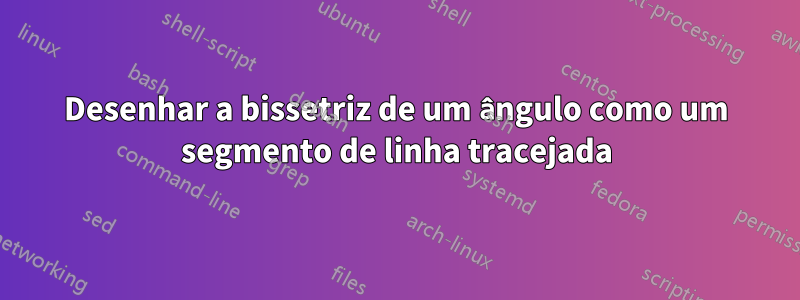 Desenhar a bissetriz de um ângulo como um segmento de linha tracejada