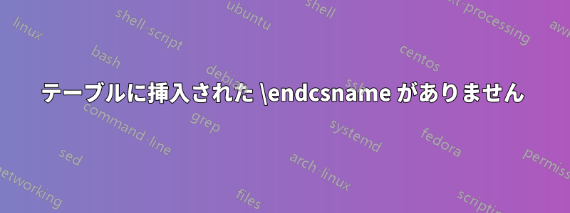 テーブルに挿入された \endcsname がありません