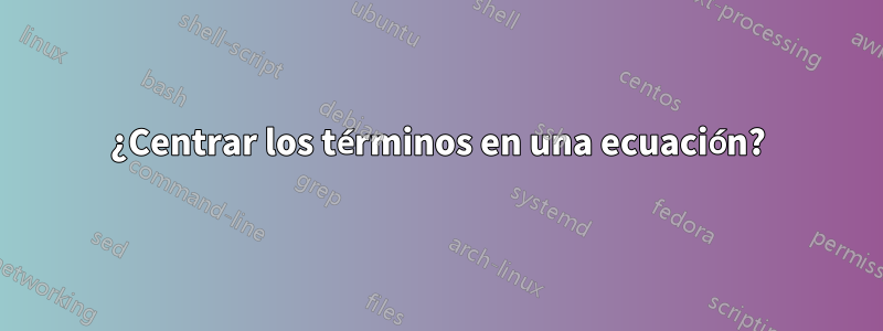 ¿Centrar los términos en una ecuación?