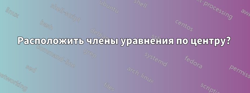 Расположить члены уравнения по центру?