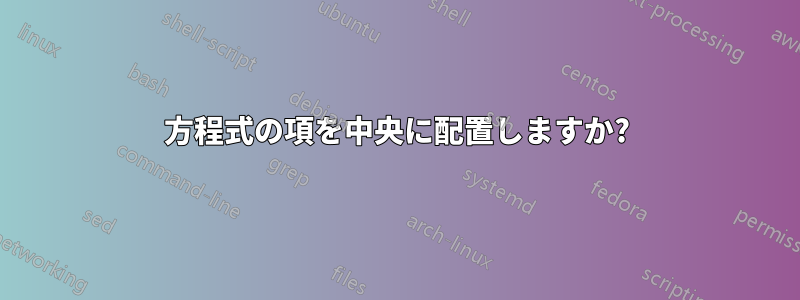 方程式の項を中央に配置しますか?