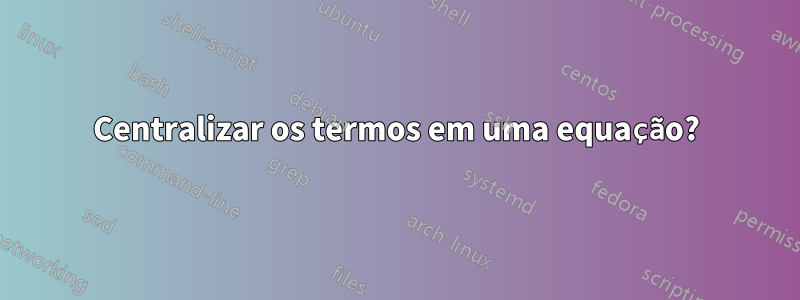 Centralizar os termos em uma equação?