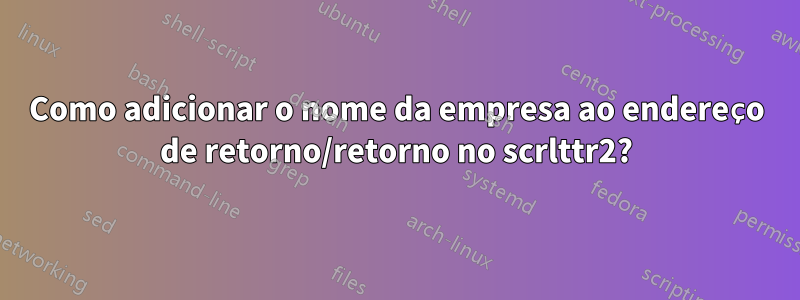 Como adicionar o nome da empresa ao endereço de retorno/retorno no scrlttr2?