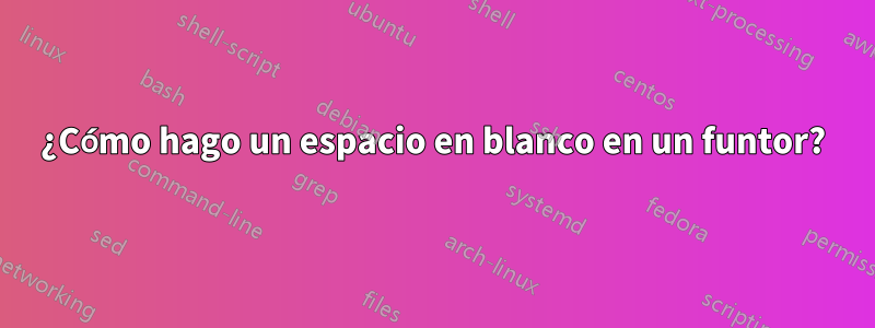 ¿Cómo hago un espacio en blanco en un funtor?