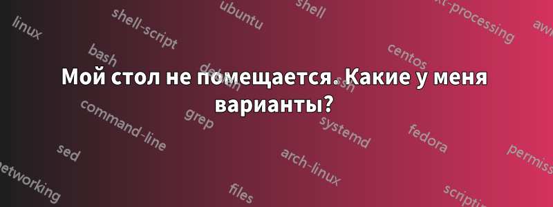 Мой стол не помещается. Какие у меня варианты?