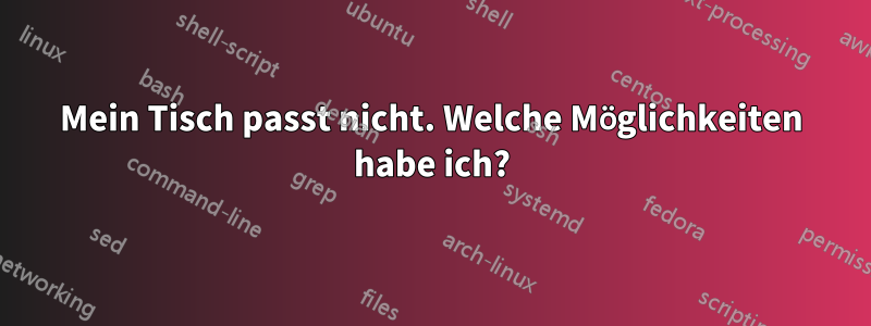 Mein Tisch passt nicht. Welche Möglichkeiten habe ich?