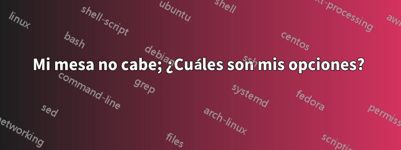 Mi mesa no cabe; ¿Cuáles son mis opciones?