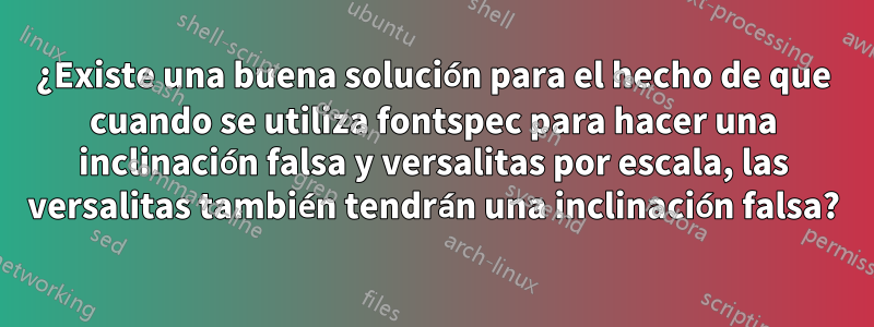 ¿Existe una buena solución para el hecho de que cuando se utiliza fontspec para hacer una inclinación falsa y versalitas por escala, las versalitas también tendrán una inclinación falsa?