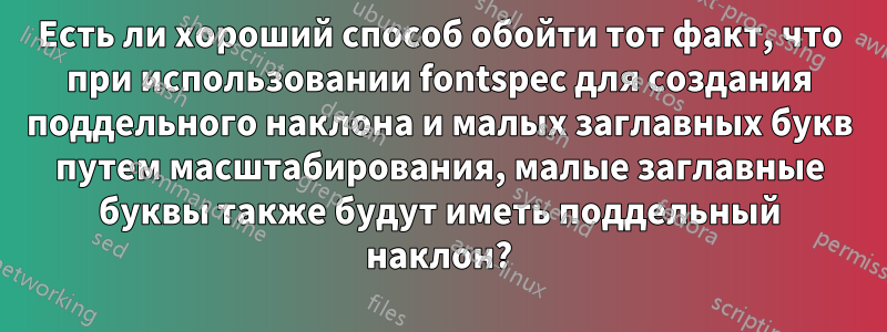 Есть ли хороший способ обойти тот факт, что при использовании fontspec для создания поддельного наклона и малых заглавных букв путем масштабирования, малые заглавные буквы также будут иметь поддельный наклон?