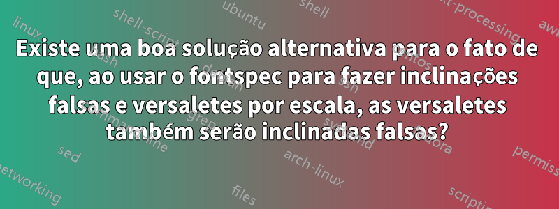 Existe uma boa solução alternativa para o fato de que, ao usar o fontspec para fazer inclinações falsas e versaletes por escala, as versaletes também serão inclinadas falsas?