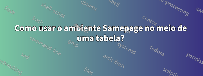 Como usar o ambiente Samepage no meio de uma tabela?