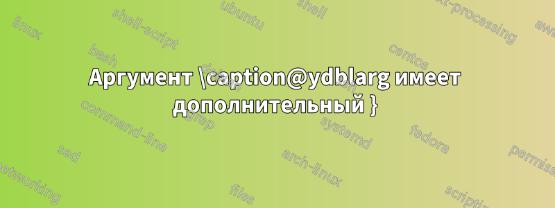 Аргумент \caption@ydblarg имеет дополнительный }