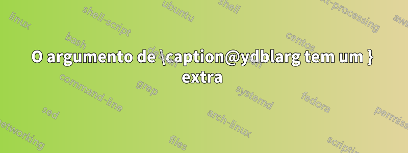 O argumento de \caption@ydblarg tem um } extra