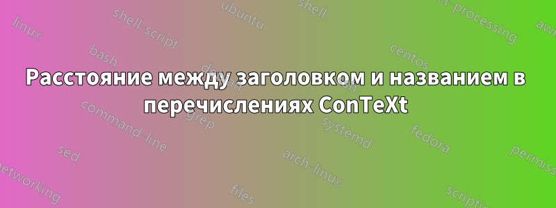 Расстояние между заголовком и названием в перечислениях ConTeXt