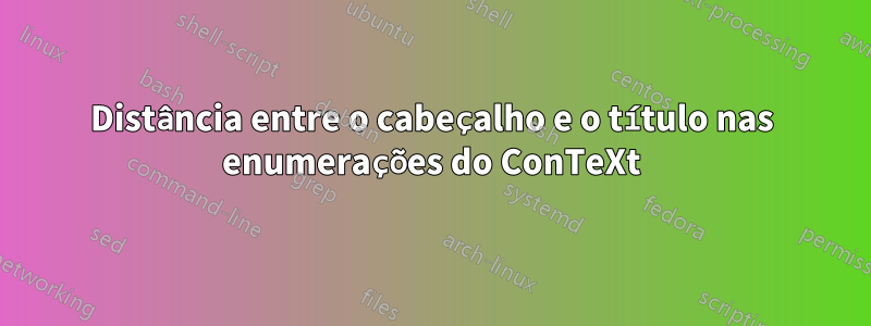 Distância entre o cabeçalho e o título nas enumerações do ConTeXt