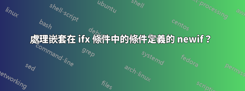 處理嵌套在 ifx 條件中的條件定義的 newif？