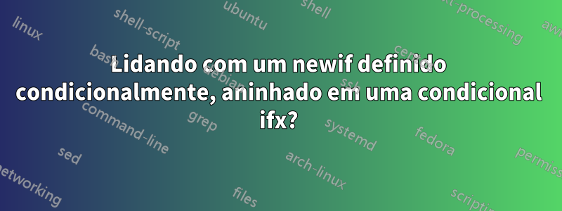 Lidando com um newif definido condicionalmente, aninhado em uma condicional ifx?