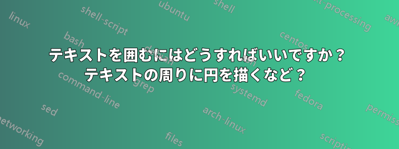 テキストを囲むにはどうすればいいですか？ テキストの周りに円を描くなど？ 