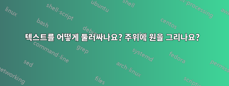 텍스트를 어떻게 둘러싸나요? 주위에 원을 그리나요? 