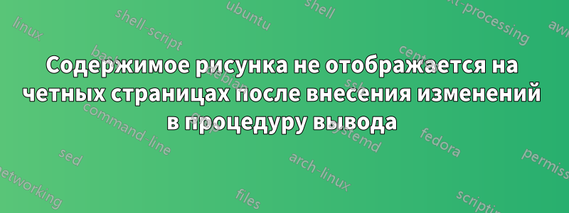 Содержимое рисунка не отображается на четных страницах после внесения изменений в процедуру вывода