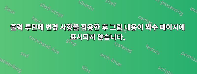 출력 루틴에 변경 사항을 적용한 후 그림 내용이 짝수 페이지에 표시되지 않습니다.