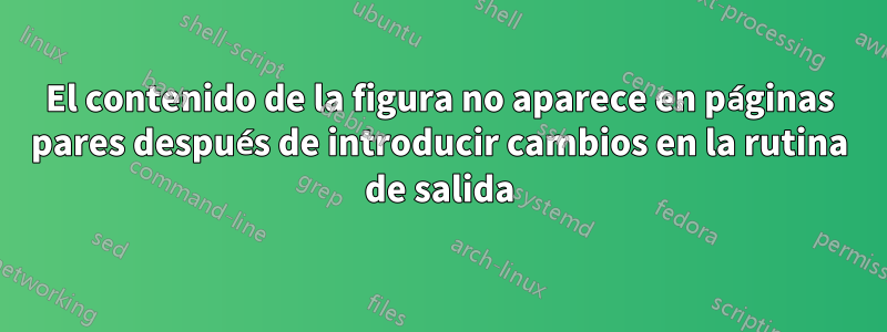 El contenido de la figura no aparece en páginas pares después de introducir cambios en la rutina de salida