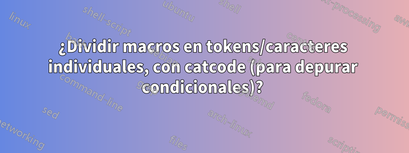 ¿Dividir macros en tokens/caracteres individuales, con catcode (para depurar condicionales)?