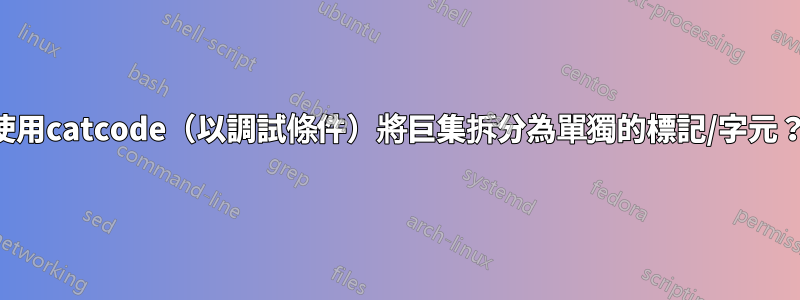 使用catcode（以調試條件）將巨集拆分為單獨的標記/字元？