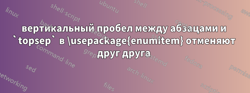 вертикальный пробел между абзацами и `topsep` в \usepackage{enumitem} отменяют друг друга