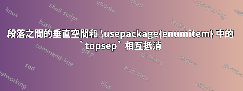 段落之間的垂直空間和 \usepackage{enumitem} 中的 `topsep` 相互抵消