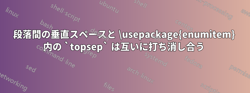 段落間の垂直スペースと \usepackage{enumitem} 内の `topsep` は互いに打ち消し合う